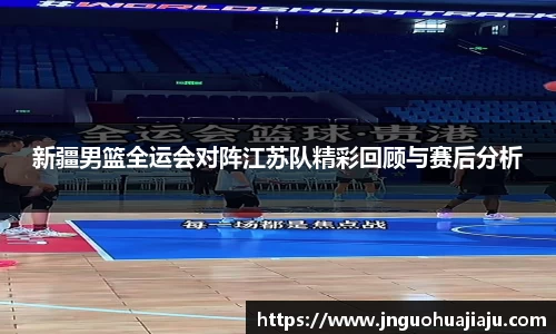 新疆男篮全运会对阵江苏队精彩回顾与赛后分析