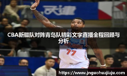 CBA新疆队对阵青岛队精彩文字直播全程回顾与分析