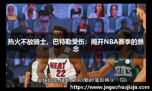 热火不敌骑士，巴特勒受伤：揭开NBA赛季的悬念
