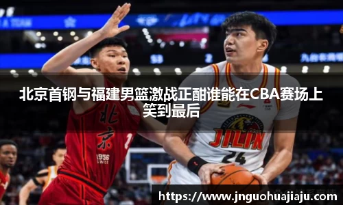 北京首钢与福建男篮激战正酣谁能在CBA赛场上笑到最后