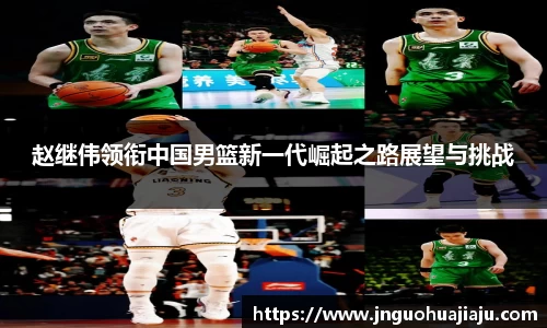 赵继伟领衔中国男篮新一代崛起之路展望与挑战