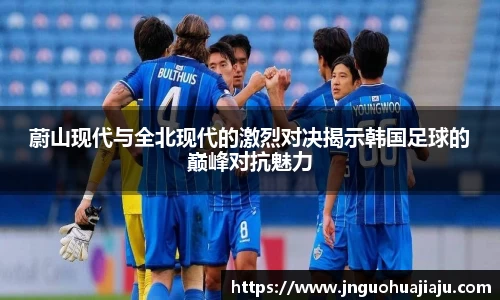 蔚山现代与全北现代的激烈对决揭示韩国足球的巅峰对抗魅力