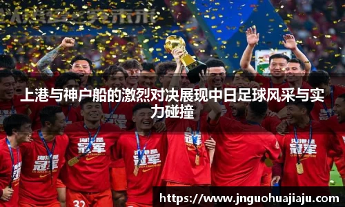 上港与神户船的激烈对决展现中日足球风采与实力碰撞