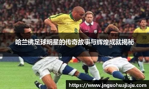 哈兰佛足球明星的传奇故事与辉煌成就揭秘