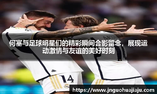 何塞与足球明星们的精彩瞬间合影留念，展现运动激情与友谊的美好时刻