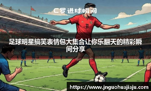 足球明星搞笑表情包大集合让你乐翻天的精彩瞬间分享