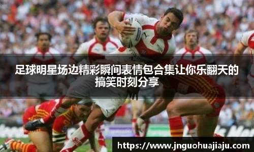 足球明星场边精彩瞬间表情包合集让你乐翻天的搞笑时刻分享