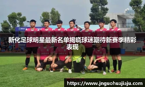 新化足球明星最新名单揭晓球迷期待新赛季精彩表现