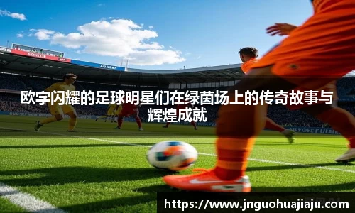 欧字闪耀的足球明星们在绿茵场上的传奇故事与辉煌成就